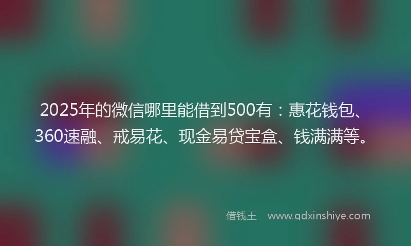 2025年的微信哪里能借到500有：惠花钱包、360速融、戒易花、现金易贷宝盒、钱满满等。