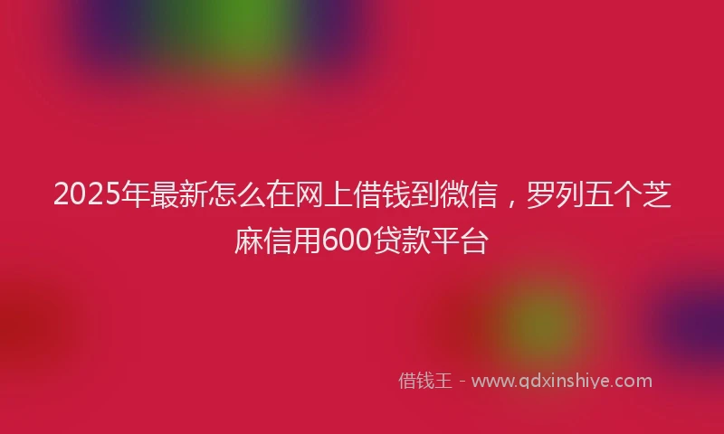 2025年最新怎么在网上借钱到微信，罗列五个芝麻信用600贷款平台