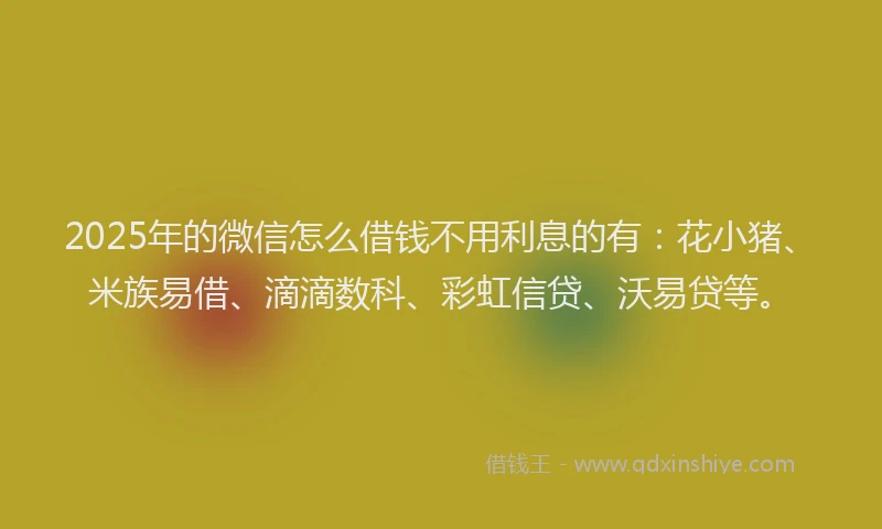 2025年的微信怎么借钱不用利息的有：花小猪、米族易借、滴滴数科、彩虹信贷、沃易贷等。