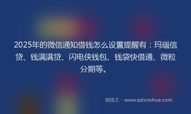 2025年的微信通知借钱怎么设置提醒有：玛瑙信贷、钱满满贷、闪电侠钱包、钱袋快借通、微粒分期等。