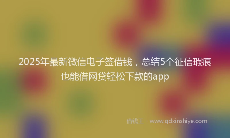 2025年最新微信电子签借钱，总结5个征信瑕疵也能借网贷轻松下款的app