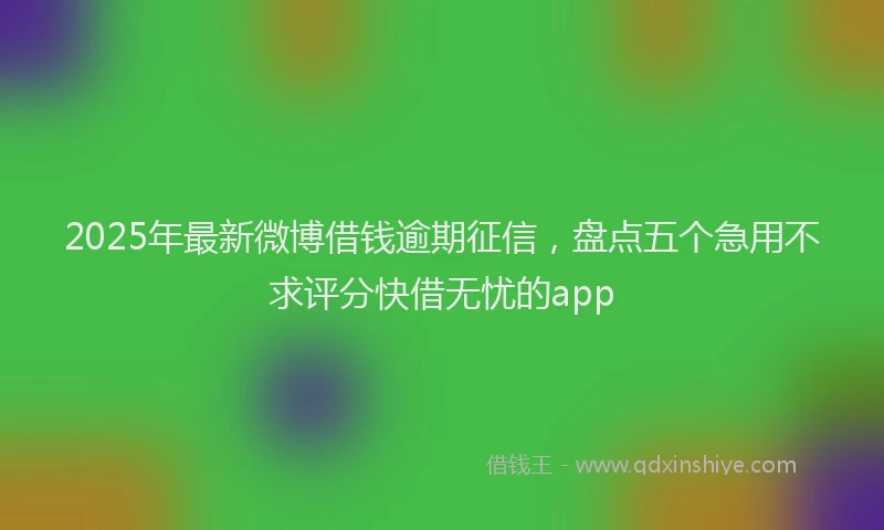 2025年最新微博借钱逾期征信，盘点五个急用不求评分快借无忧的app