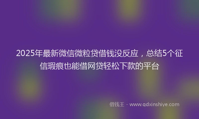 2025年最新微信微粒贷借钱没反应，总结5个征信瑕疵也能借网贷轻松下款的平台