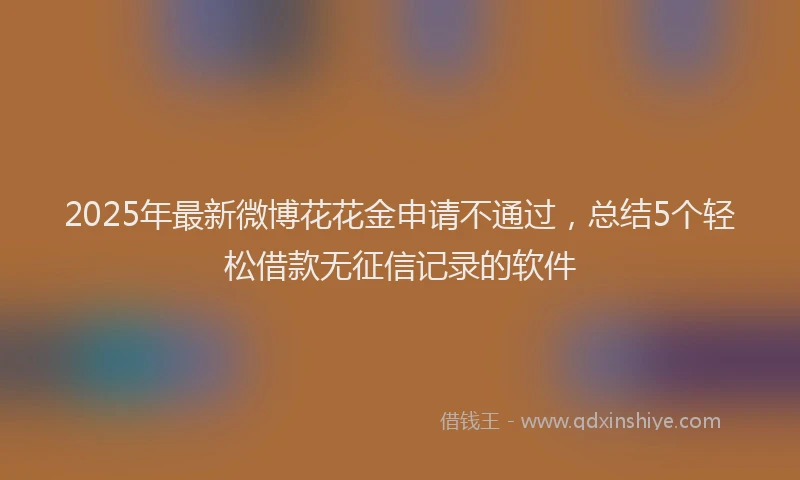 2025年最新微博花花金申请不通过，总结5个轻松借款无征信记录的软件
