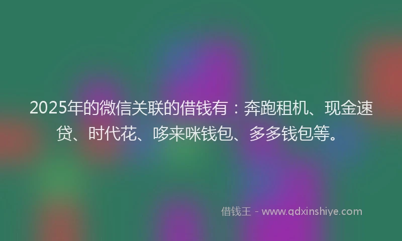 2025年的微信关联的借钱有：奔跑租机、现金速贷、时代花、哆来咪钱包、多多钱包等。