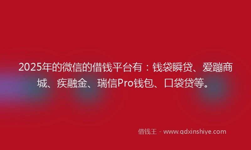 2025年的微信的借钱平台有：钱袋瞬贷、爱蹦商城、疾融金、瑞信Pro钱包、口袋贷等。