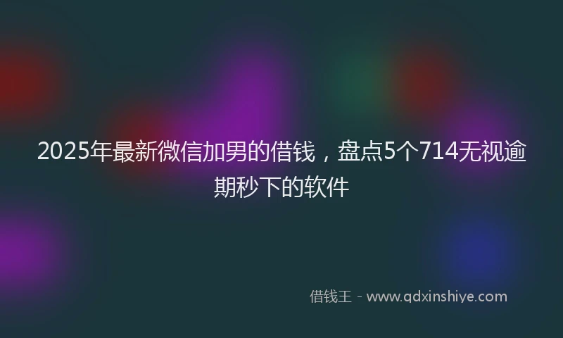 2025年最新微信加男的借钱，盘点5个714无视逾期秒下的软件