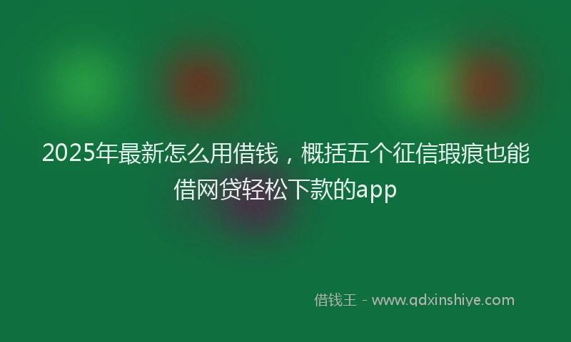 2025年最新怎么用借钱，概括五个征信瑕疵也能借网贷轻松下款的app