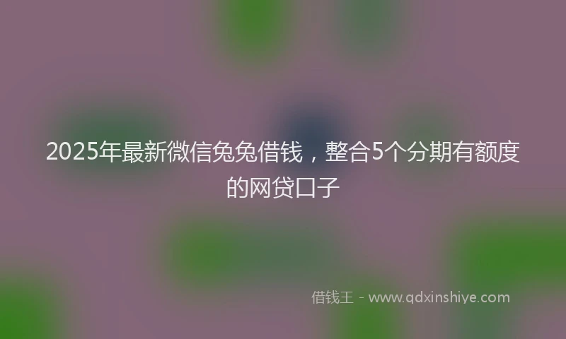 2025年最新微信兔兔借钱，整合5个分期有额度的网贷口子