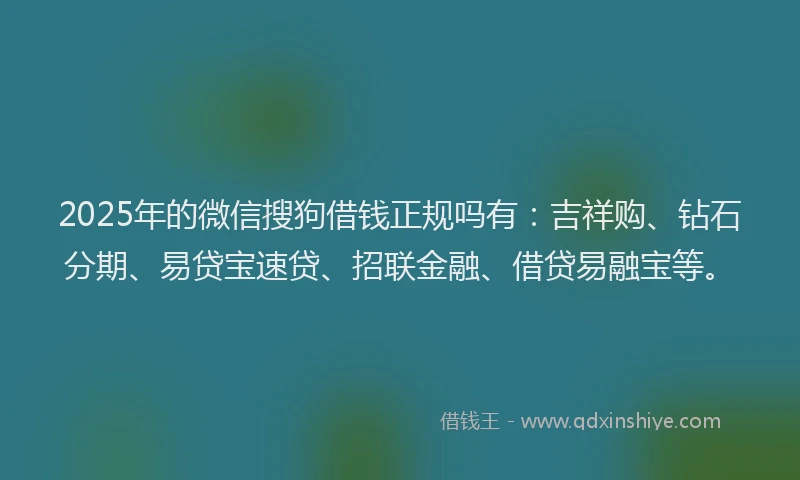 2025年的微信搜狗借钱正规吗有：吉祥购、钻石分期、易贷宝速贷、招联金融、借贷易融宝等。