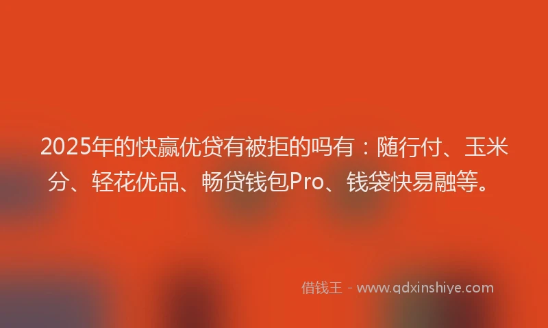 2025年的快赢优贷有被拒的吗有：随行付、玉米分、轻花优品、畅贷钱包Pro、钱袋快易融等。