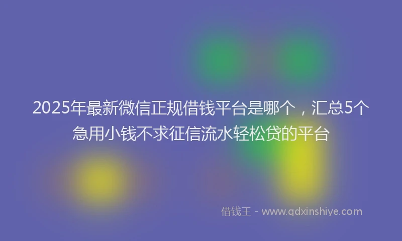 2025年最新微信正规借钱平台是哪个，汇总5个急用小钱不求征信流水轻松贷的平台