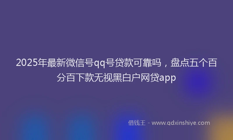 2025年最新微信号qq号贷款可靠吗，盘点五个百分百下款无视黑白户网贷app
