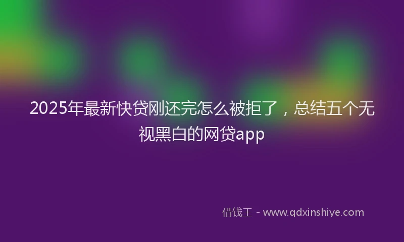 2025年最新快贷刚还完怎么被拒了，总结五个无视黑白的网贷app
