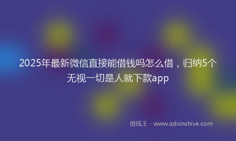 2025年最新微信直接能借钱吗怎么借，归纳5个无视一切是人就下款app