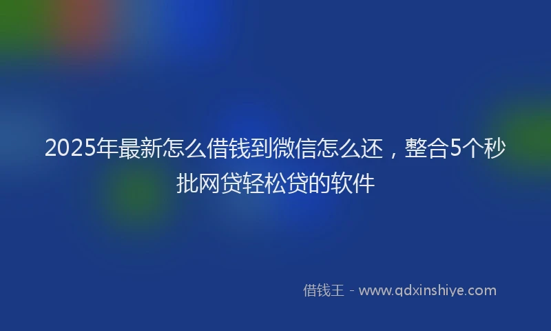 2025年最新怎么借钱到微信怎么还，整合5个秒批网贷轻松贷的软件