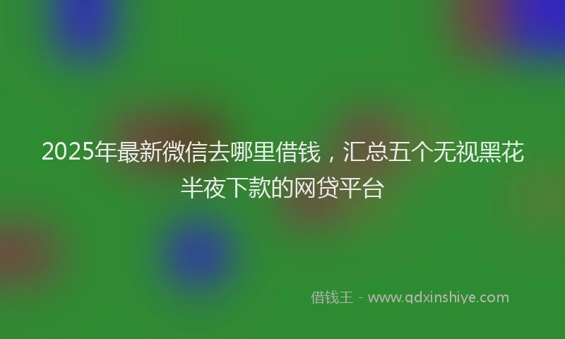 2025年最新微信去哪里借钱，汇总五个无视黑花半夜下款的网贷平台