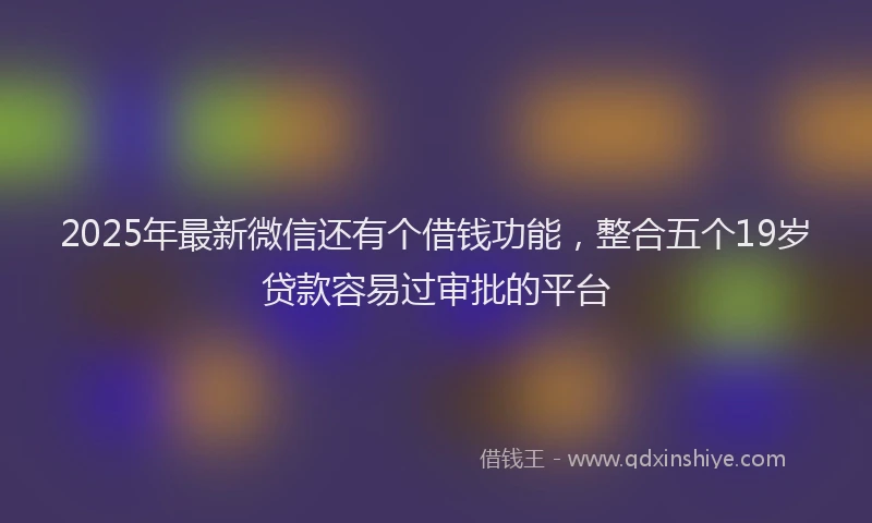 2025年最新微信还有个借钱功能，整合五个19岁贷款容易过审批的平台