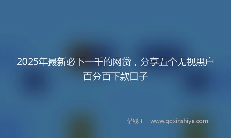 2025年最新必下一千的网贷，分享五个无视黑户百分百下款口子