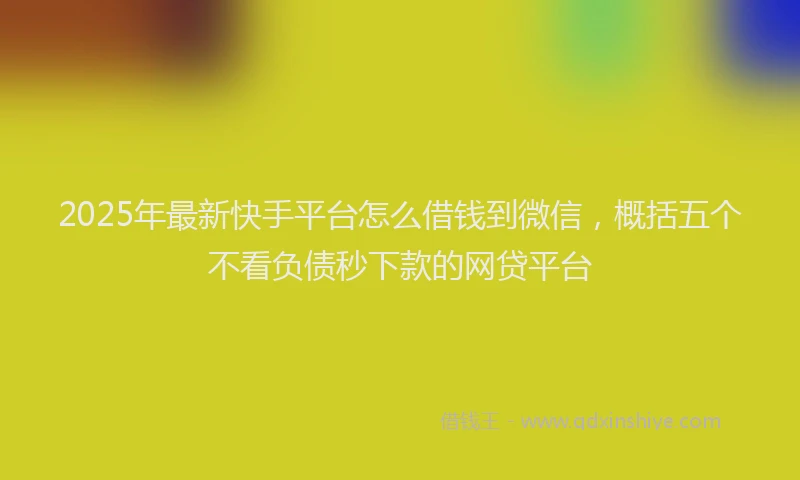 2025年最新快手平台怎么借钱到微信，概括五个不看负债秒下款的网贷平台