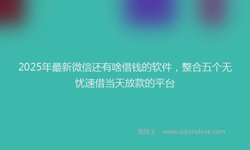 2025年最新微信还有啥借钱的软件，整合五个无忧速借当天放款的平台