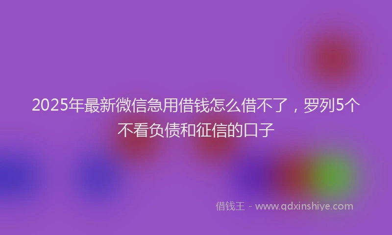 2025年最新微信急用借钱怎么借不了，罗列5个不看负债和征信的口子