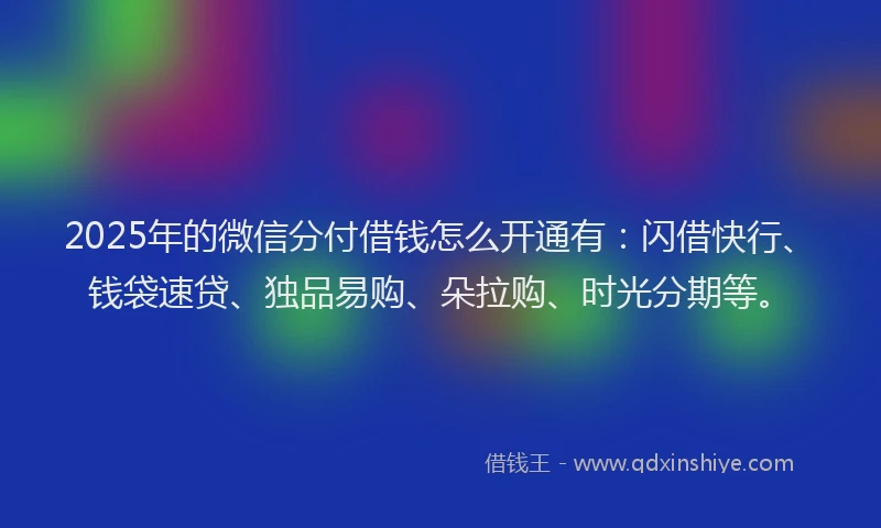 2025年的微信分付借钱怎么开通有：闪借快行、钱袋速贷、独品易购、朵拉购、时光分期等。