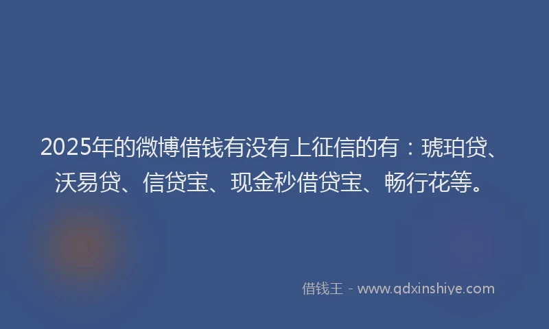 2025年的微博借钱有没有上征信的有：琥珀贷、沃易贷、信贷宝、现金秒借贷宝、畅行花等。
