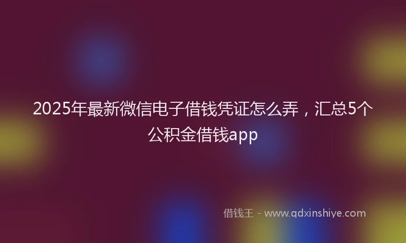 2025年最新微信电子借钱凭证怎么弄，汇总5个公积金借钱app