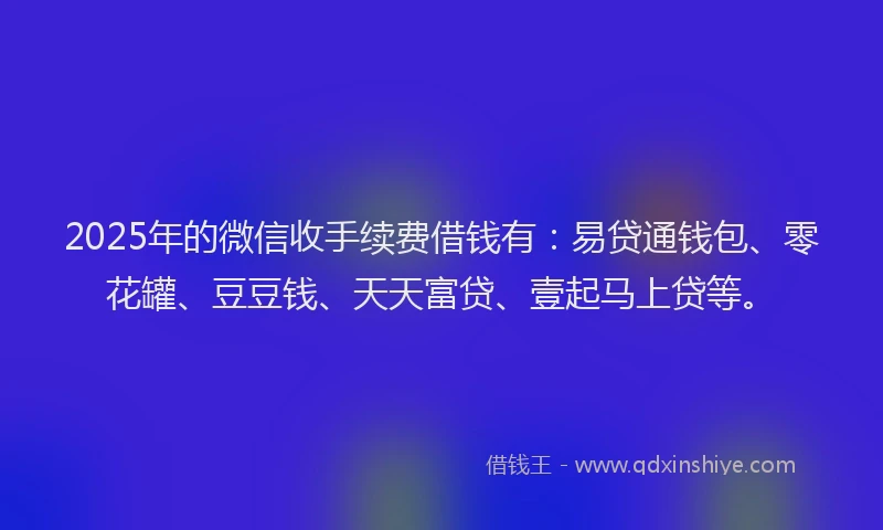 2025年的微信收手续费借钱有：易贷通钱包、零花罐、豆豆钱、天天富贷、壹起马上贷等。