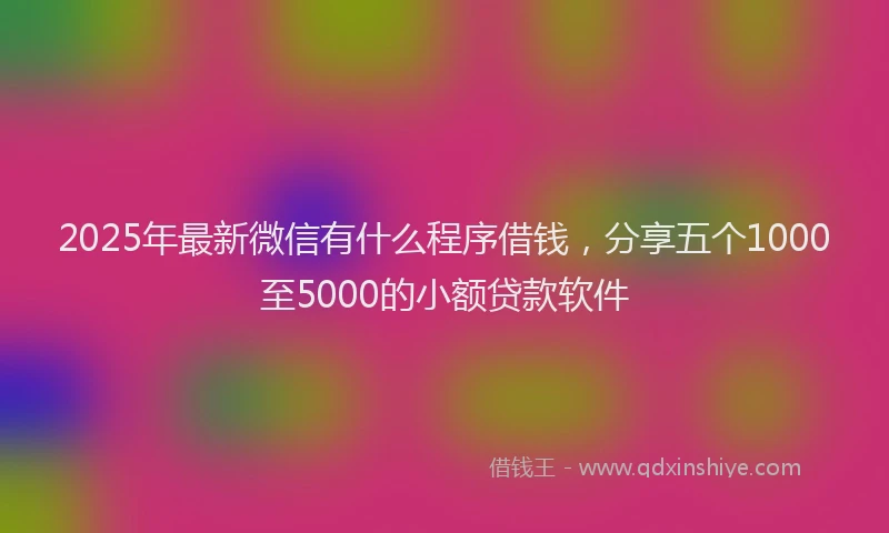 2025年最新微信有什么程序借钱，分享五个1000至5000的小额贷款软件