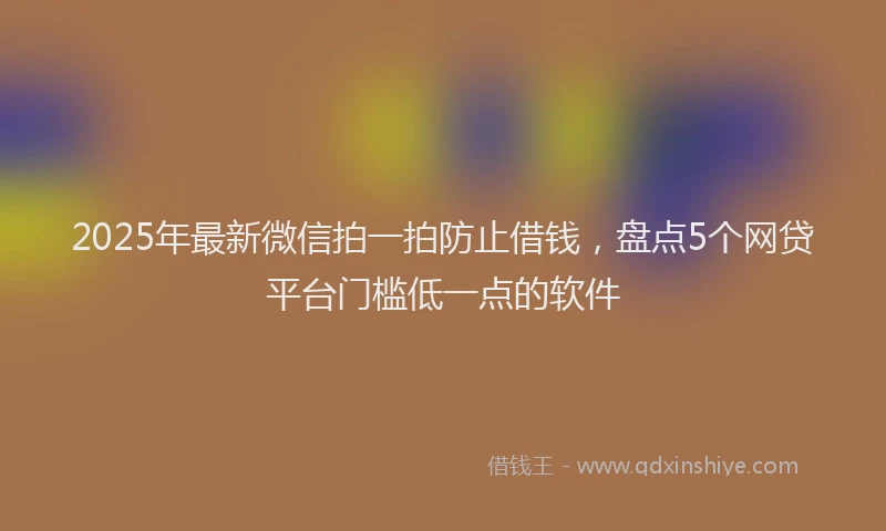 2025年最新微信拍一拍防止借钱，盘点5个网贷平台门槛低一点的软件