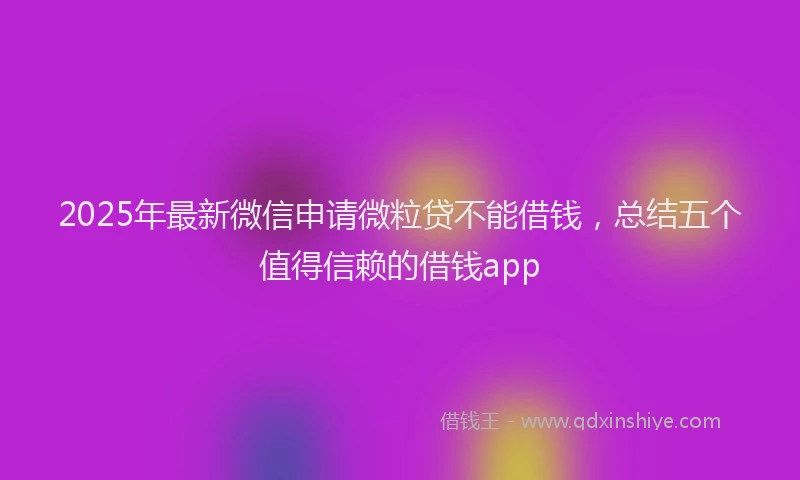 2025年最新微信申请微粒贷不能借钱，总结五个值得信赖的借钱app