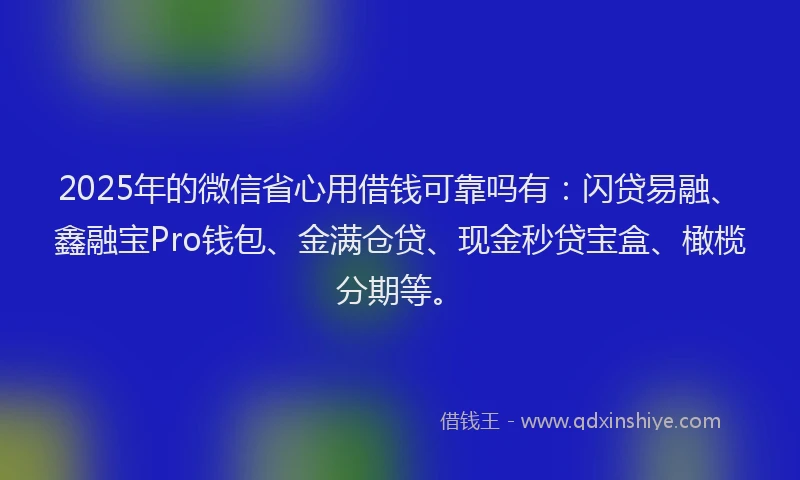 2025年的微信省心用借钱可靠吗有：闪贷易融、鑫融宝Pro钱包、金满仓贷、现金秒贷宝盒、橄榄分期等。
