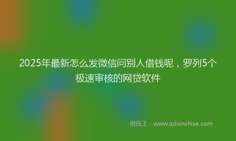 2025年最新怎么发微信问别人借钱呢，罗列5个极速审核的网贷软件