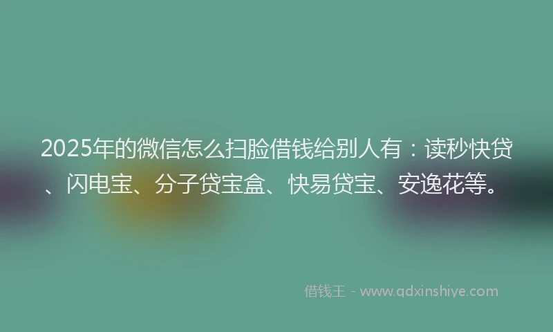 2025年的微信怎么扫脸借钱给别人有：读秒快贷、闪电宝、分子贷宝盒、快易贷宝、安逸花等。