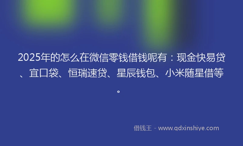 2025年的怎么在微信零钱借钱呢有：现金快易贷、宜口袋、恒瑞速贷、星辰钱包、小米随星借等。