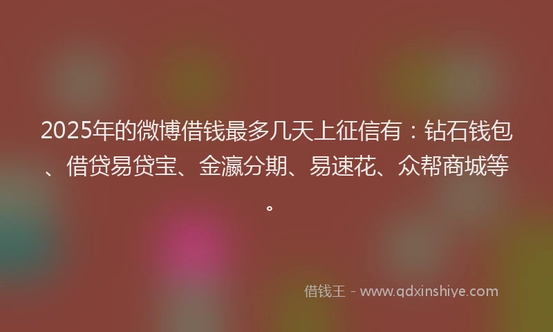 2025年的微博借钱最多几天上征信有：钻石钱包、借贷易贷宝、金瀛分期、易速花、众帮商城等。