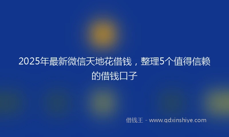 2025年最新微信天地花借钱，整理5个值得信赖的借钱口子
