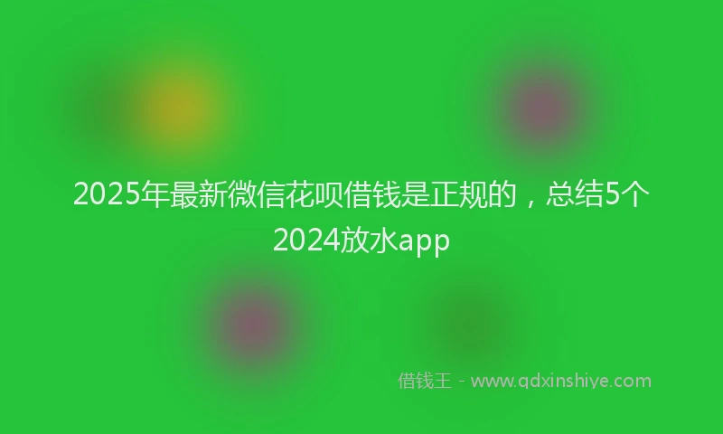 2025年最新微信花呗借钱是正规的，总结5个2024放水app