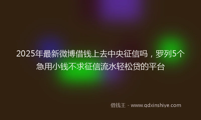 2025年最新微博借钱上去中央征信吗，罗列5个急用小钱不求征信流水轻松贷的平台