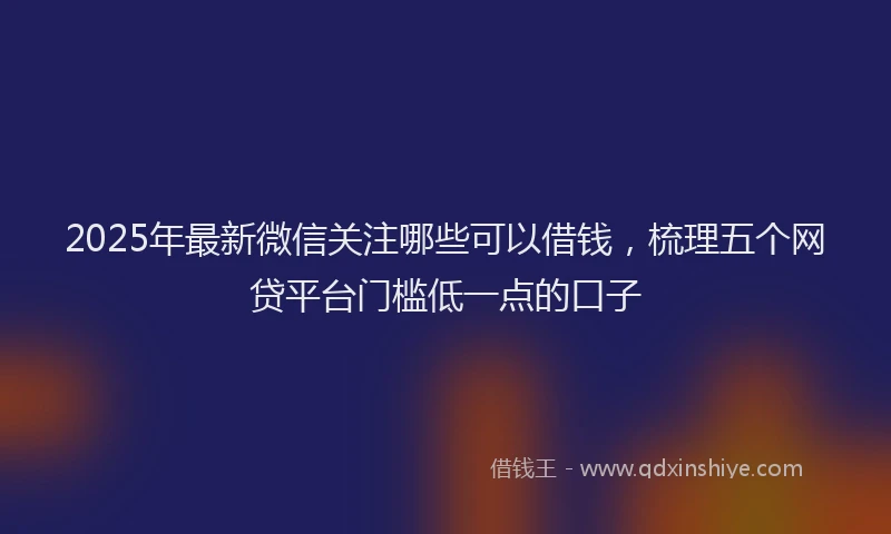 2025年最新微信关注哪些可以借钱,梳理五个网贷平台门槛低一点的口子