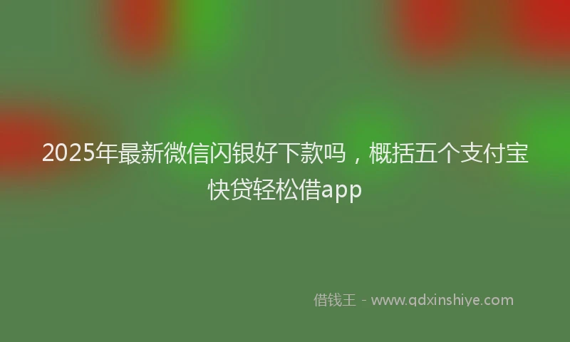 2025年最新微信闪银好下款吗，概括五个支付宝快贷轻松借app