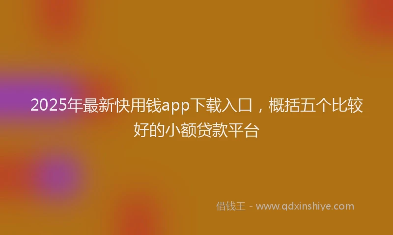 2025年最新快用钱app下载入口，概括五个比较好的小额贷款平台
