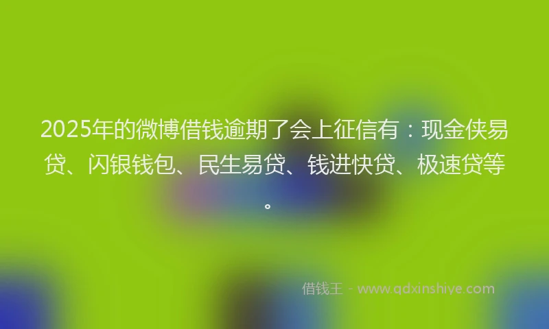 2025年的微博借钱逾期了会上征信有：现金侠易贷、闪银钱包、民生易贷、钱进快贷、极速贷等。