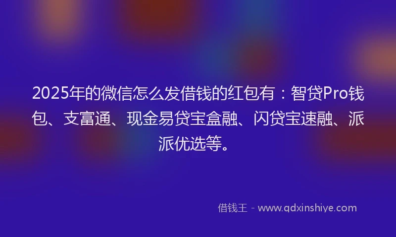 2025年的微信怎么发借钱的红包有：智贷Pro钱包、支富通、现金易贷宝盒融、闪贷宝速融、派派优选等。