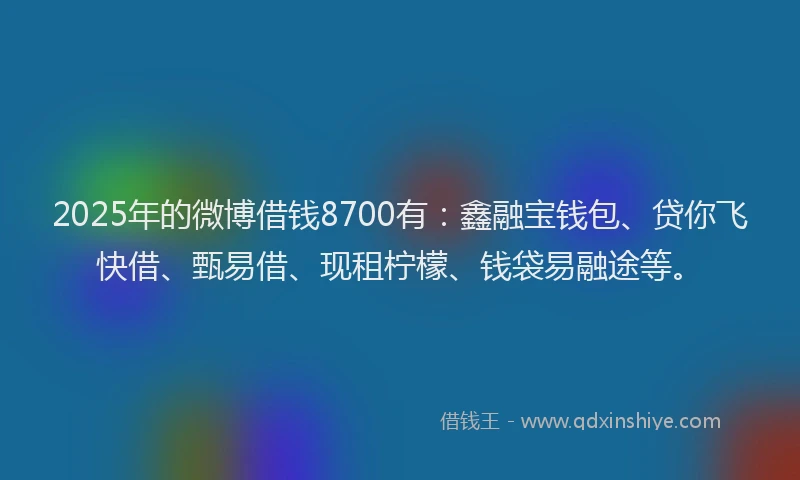 2025年的微博借钱8700有：鑫融宝钱包、贷你飞快借、甄易借、现租柠檬、钱袋易融途等。