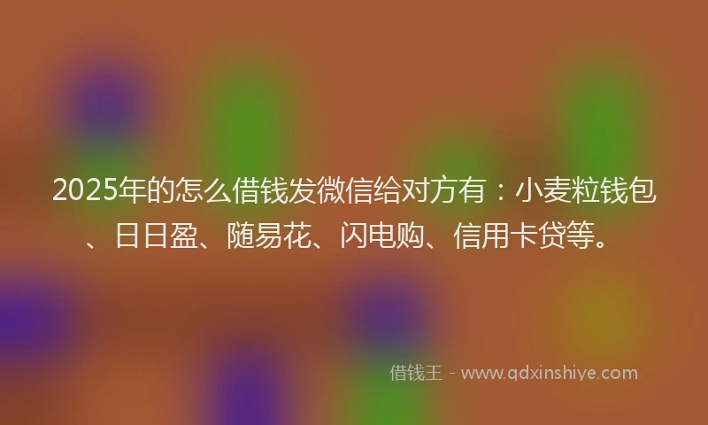 2025年的怎么借钱发微信给对方有：小麦粒钱包、日日盈、随易花、闪电购、信用卡贷等。