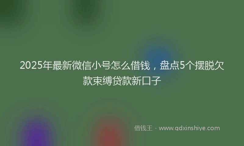 2025年最新微信小号怎么借钱，盘点5个摆脱欠款束缚贷款新口子