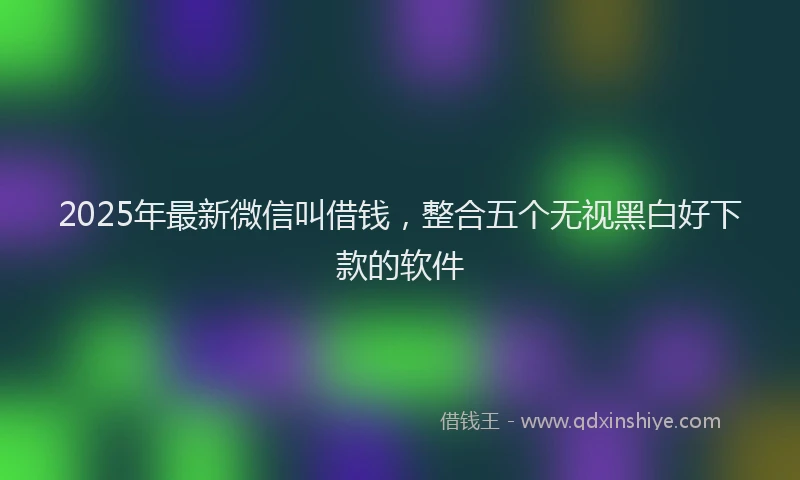 2025年最新微信叫借钱，整合五个无视黑白好下款的软件